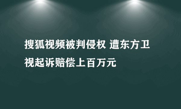 搜狐视频被判侵权 遭东方卫视起诉赔偿上百万元