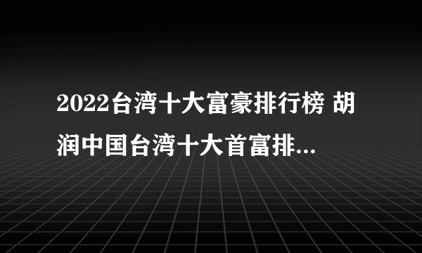 2022台湾十大富豪排行榜 胡润中国台湾十大首富排名 台湾有钱人排行榜