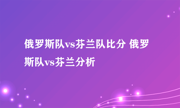 俄罗斯队vs芬兰队比分 俄罗斯队vs芬兰分析