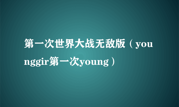 第一次世界大战无敌版（younggir第一次young）