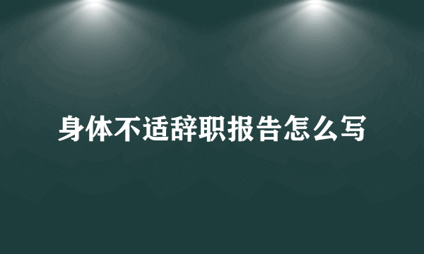 身体不适辞职报告怎么写