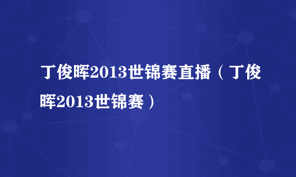 丁俊晖2013世锦赛直播（丁俊晖2013世锦赛）