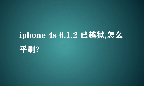 iphone 4s 6.1.2 已越狱,怎么平刷?