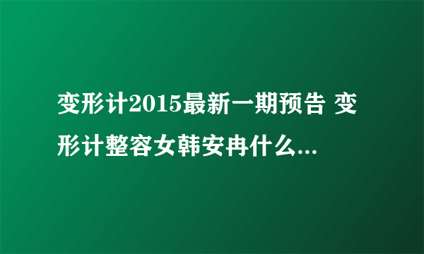 变形计2015最新一期预告 变形计整容女韩安冉什么时候播出