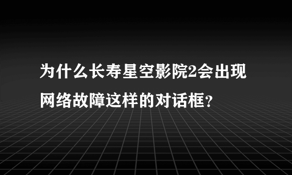 为什么长寿星空影院2会出现网络故障这样的对话框？