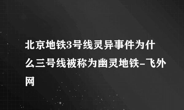 北京地铁3号线灵异事件为什么三号线被称为幽灵地铁-飞外网