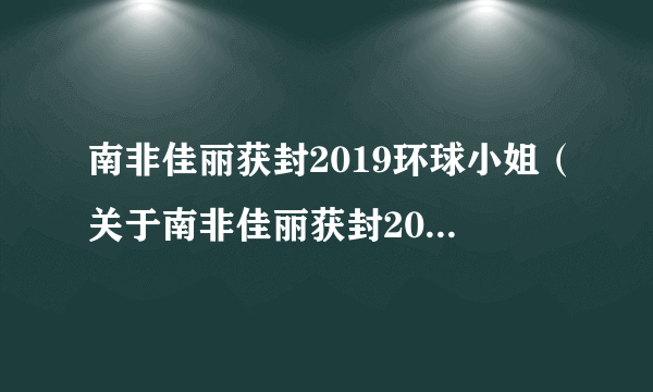 南非佳丽获封2019环球小姐（关于南非佳丽获封2019环球小姐的简介）