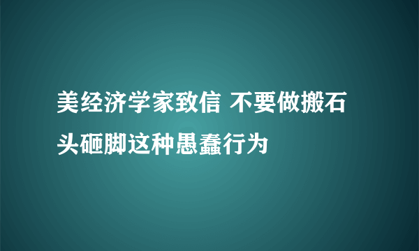 美经济学家致信 不要做搬石头砸脚这种愚蠢行为