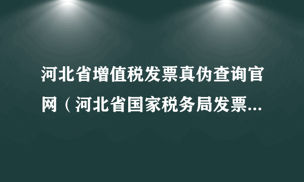 河北省增值税发票真伪查询官网（河北省国家税务局发票真伪查询平台）