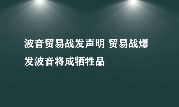 波音贸易战发声明 贸易战爆发波音将成牺牲品