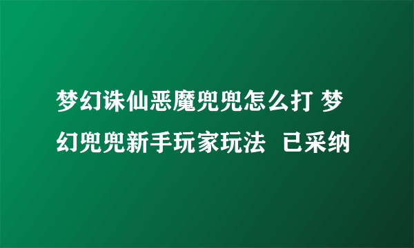 梦幻诛仙恶魔兜兜怎么打 梦幻兜兜新手玩家玩法  已采纳