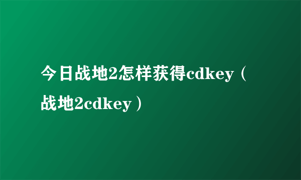 今日战地2怎样获得cdkey（战地2cdkey）