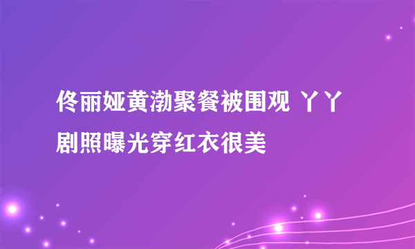 佟丽娅黄渤聚餐被围观 丫丫剧照曝光穿红衣很美