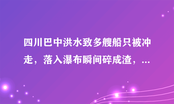 四川巴中洪水致多艘船只被冲走，落入瀑布瞬间碎成渣，当时有多惊险？