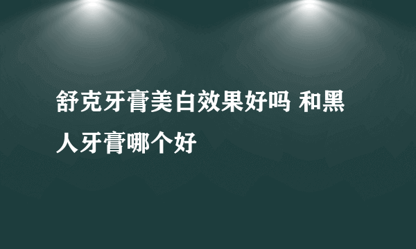 舒克牙膏美白效果好吗 和黑人牙膏哪个好