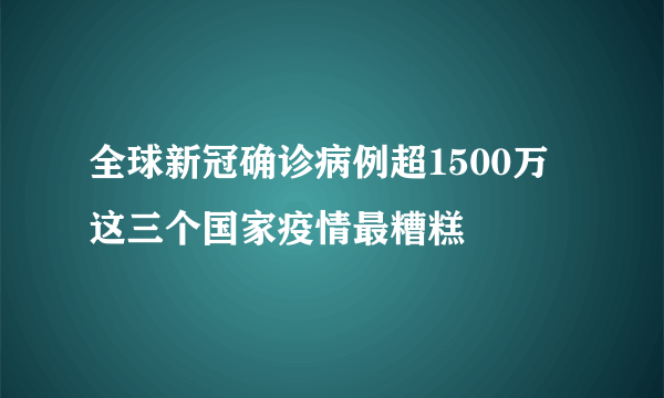 全球新冠确诊病例超1500万 这三个国家疫情最糟糕