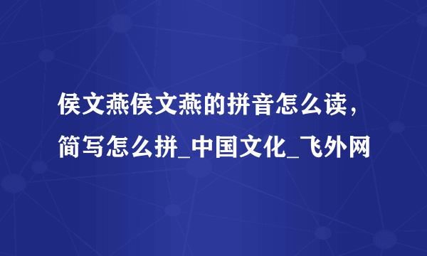 侯文燕侯文燕的拼音怎么读，简写怎么拼_中国文化_飞外网