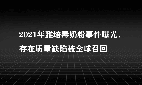 2021年雅培毒奶粉事件曝光，存在质量缺陷被全球召回