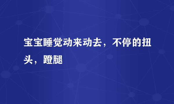 宝宝睡觉动来动去，不停的扭头，蹬腿