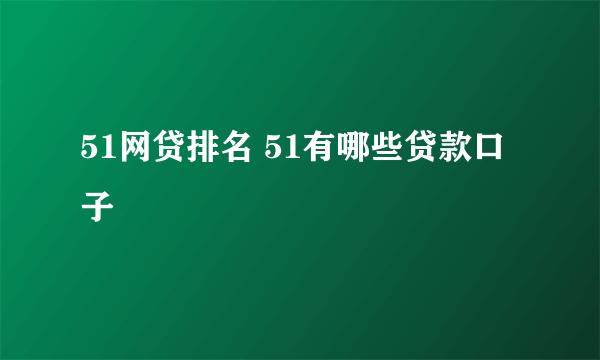 51网贷排名 51有哪些贷款口子