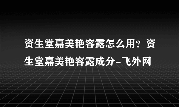 资生堂嘉美艳容露怎么用？资生堂嘉美艳容露成分-飞外网