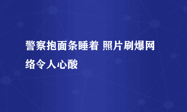 警察抱面条睡着 照片刷爆网络令人心酸