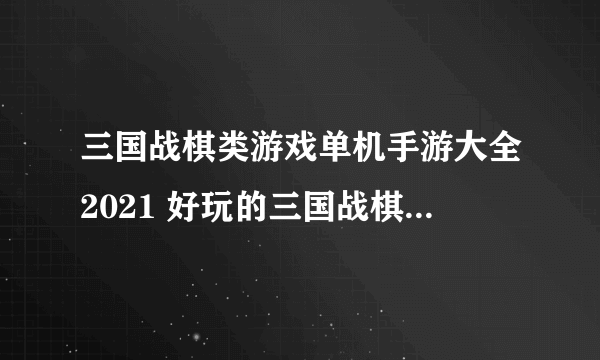 三国战棋类游戏单机手游大全2021 好玩的三国战棋游戏推荐