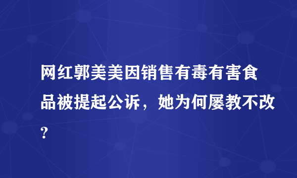 网红郭美美因销售有毒有害食品被提起公诉，她为何屡教不改？