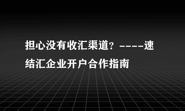 担心没有收汇渠道？----速结汇企业开户合作指南