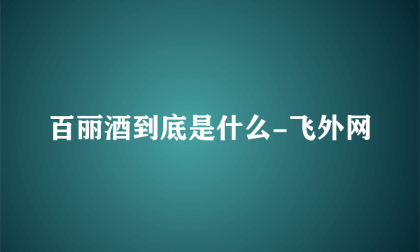 百丽酒到底是什么-飞外网