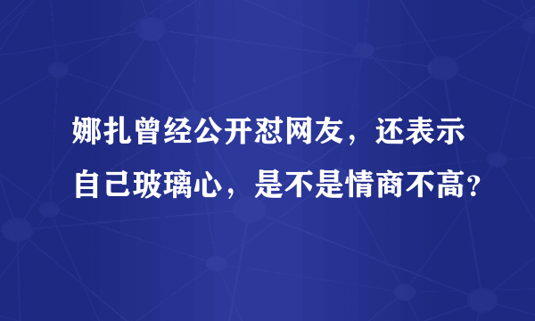 娜扎曾经公开怼网友，还表示自己玻璃心，是不是情商不高？