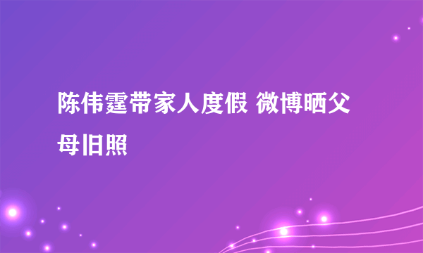 陈伟霆带家人度假 微博晒父母旧照