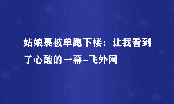 姑娘裹被单跑下楼：让我看到了心酸的一幕-飞外网