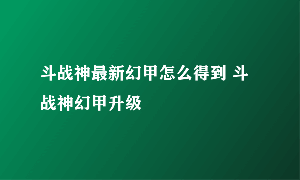 斗战神最新幻甲怎么得到 斗战神幻甲升级