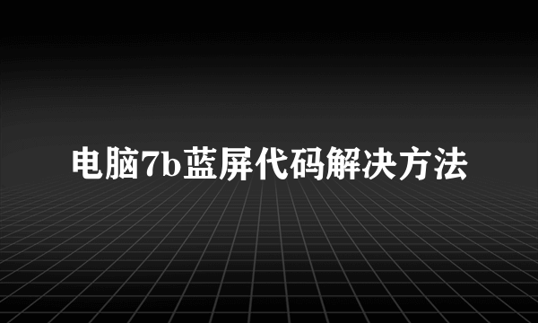 电脑7b蓝屏代码解决方法