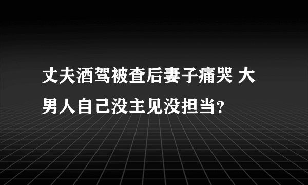 丈夫酒驾被查后妻子痛哭 大男人自己没主见没担当？