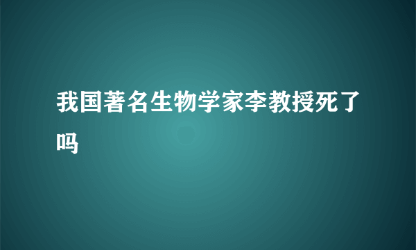 我国著名生物学家李教授死了吗