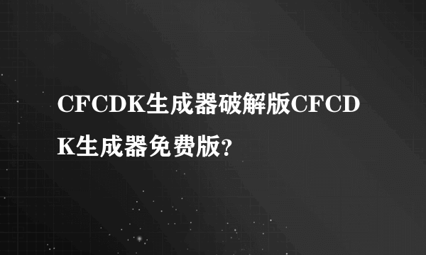 CFCDK生成器破解版CFCDK生成器免费版？