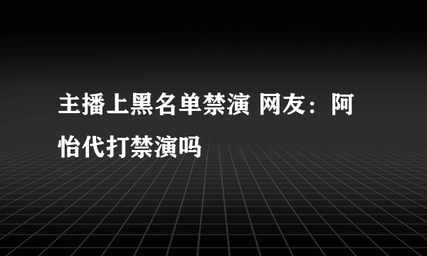 主播上黑名单禁演 网友：阿怡代打禁演吗