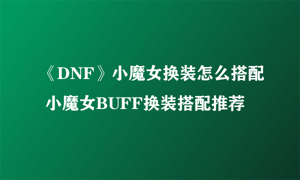 《DNF》小魔女换装怎么搭配 小魔女BUFF换装搭配推荐