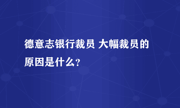 德意志银行裁员 大幅裁员的原因是什么？