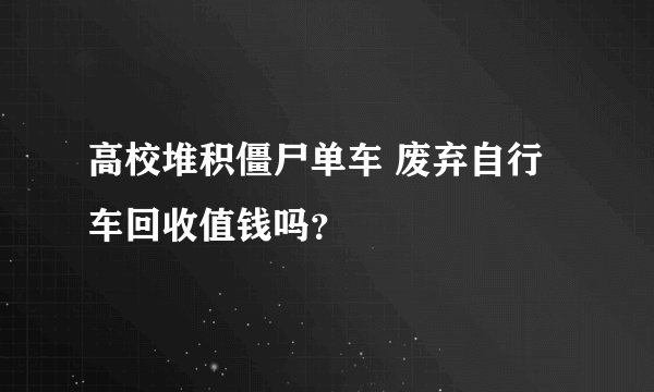 高校堆积僵尸单车 废弃自行车回收值钱吗？