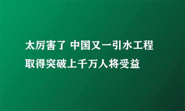 太厉害了 中国又一引水工程取得突破上千万人将受益