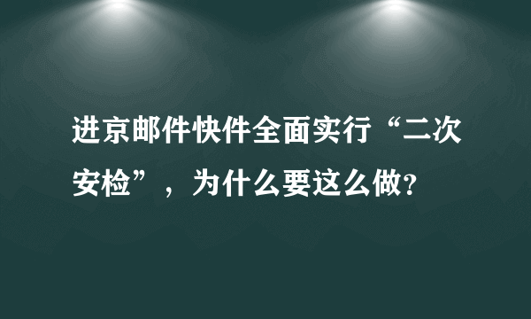 进京邮件快件全面实行“二次安检”，为什么要这么做？