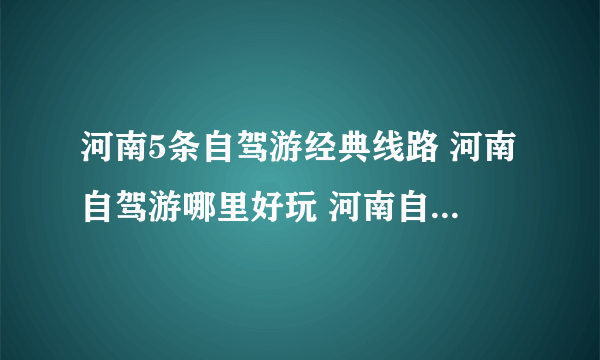 河南5条自驾游经典线路 河南自驾游哪里好玩 河南自驾游景点推荐