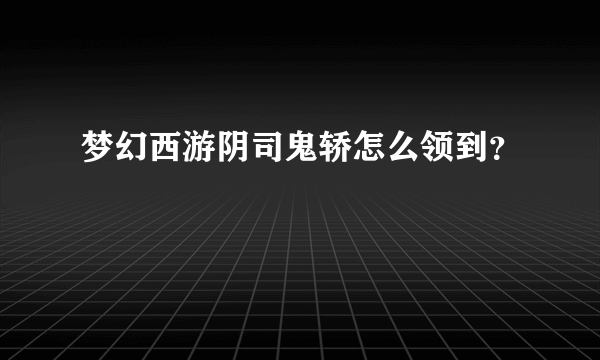 梦幻西游阴司鬼轿怎么领到？