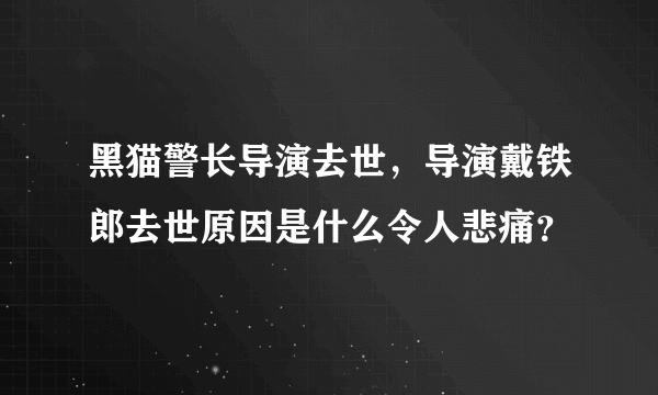 黑猫警长导演去世，导演戴铁郎去世原因是什么令人悲痛？