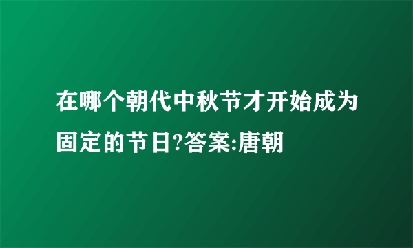 在哪个朝代中秋节才开始成为固定的节日?答案:唐朝