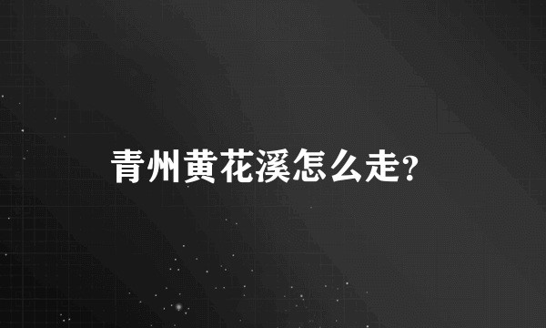 青州黄花溪怎么走？