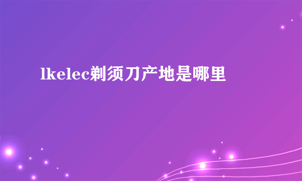 lkelec剃须刀产地是哪里